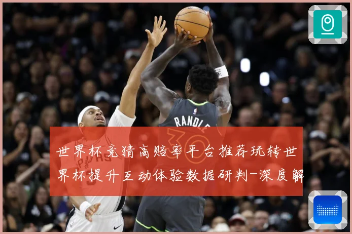 世界杯竞猜高赔率平台推荐玩转世界杯提升互动体验数据研判-深度解析