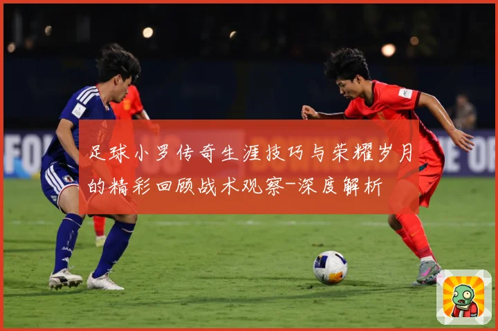 足球小罗传奇生涯技巧与荣耀岁月的精彩回顾战术观察-深度解析