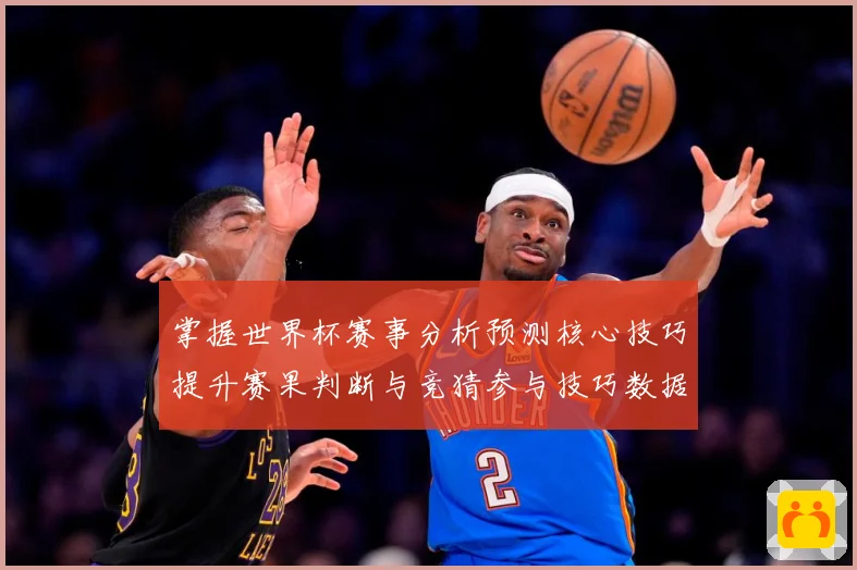 掌握世界杯赛事分析预测核心技巧提升赛果判断与竞猜参与技巧数据研判-深度解析