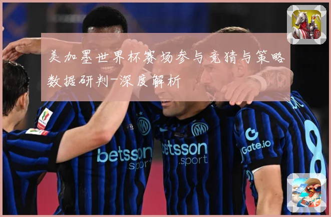 美加墨世界杯赛场参与竞猜与策略数据研判-深度解析