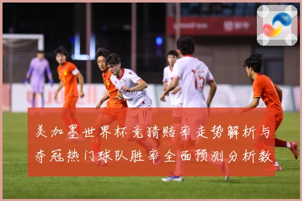 美加墨世界杯竞猜赔率走势解析与夺冠热门球队胜率全面预测分析数据研判-深度解析