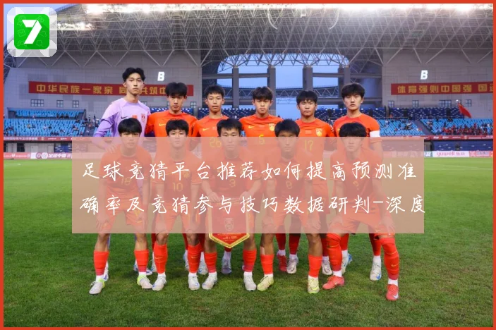 足球竞猜平台推荐如何提高预测准确率及竞猜参与技巧数据研判-深度解析