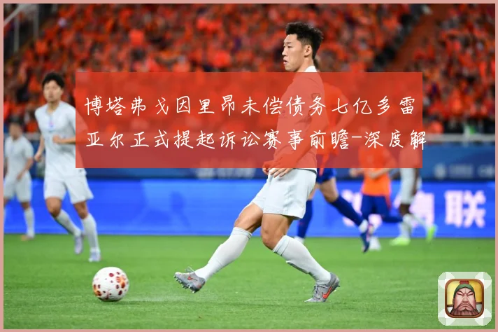 博塔弗戈因里昂未偿债务七亿多雷亚尔正式提起诉讼赛事前瞻-深度解析