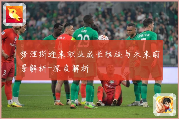 努涅斯迎来职业成长轨迹与未来前景解析-深度解析