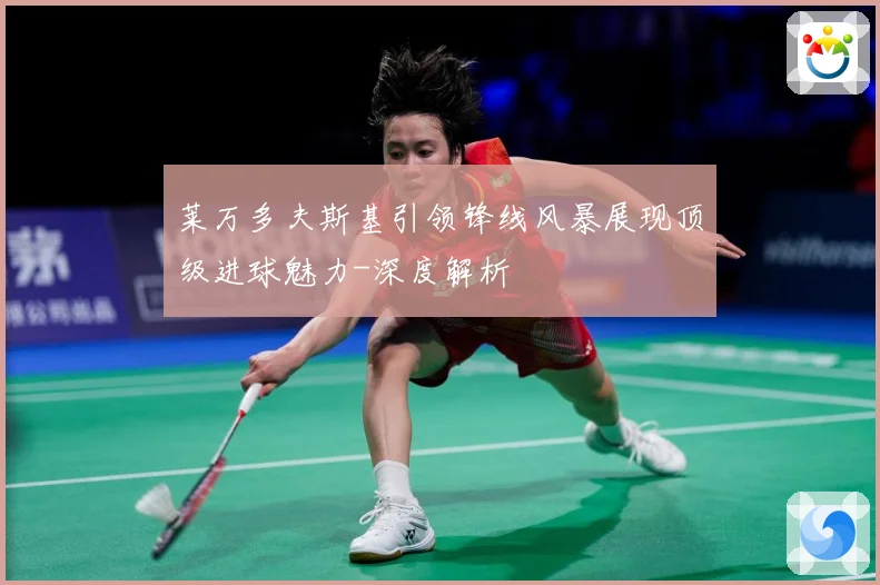 莱万多夫斯基引领锋线风暴展现顶级进球魅力-深度解析