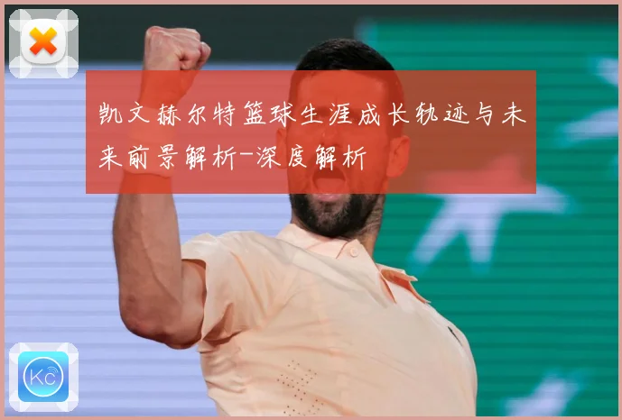 凯文赫尔特篮球生涯成长轨迹与未来前景解析-深度解析