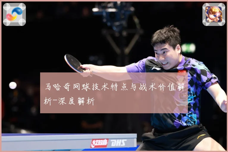马哈奇网球技术特点与战术价值解析-深度解析