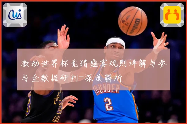 激动世界杯竞猜盛宴规则详解与参与全数据研判-深度解析