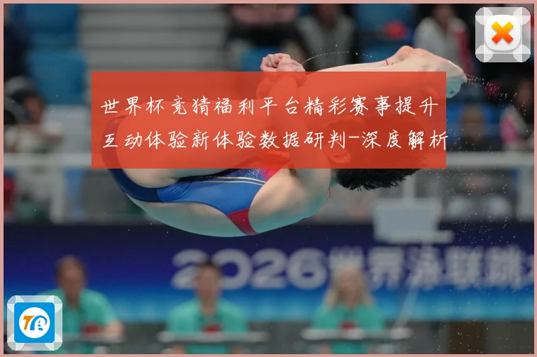 世界杯竞猜福利平台精彩赛事提升互动体验新体验数据研判-深度解析