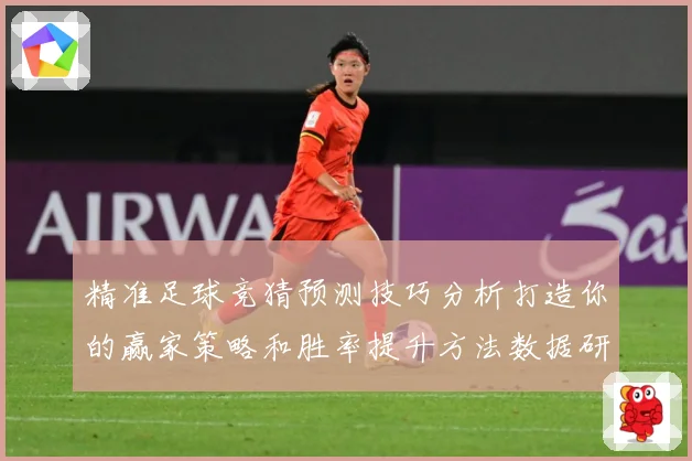 精准足球竞猜预测技巧分析打造你的赢家策略和胜率提升方法数据研判-深度解析