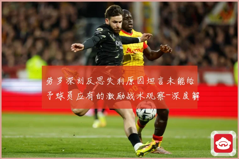 劳罗深刻反思失利原因坦言未能给予球员应有的激励战术观察-深度解析