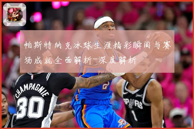 帕斯特纳克冰球生涯精彩瞬间与赛场成就全面解析-深度解析
