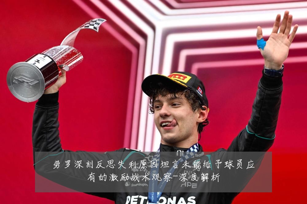 劳罗深刻反思失利原因坦言未能给予球员应有的激励战术观察-深度解析