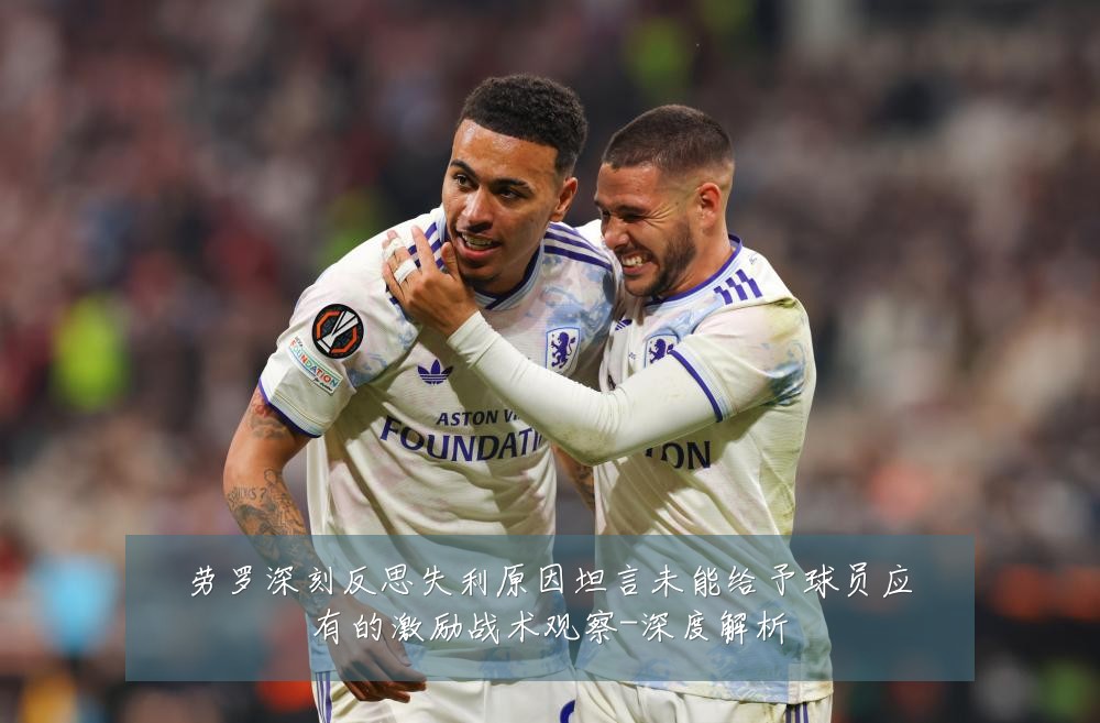 劳罗深刻反思失利原因坦言未能给予球员应有的激励战术观察-深度解析