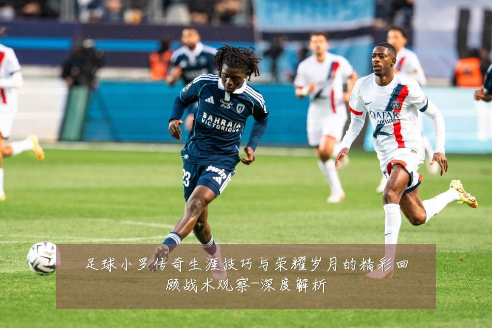 足球小罗传奇生涯技巧与荣耀岁月的精彩回顾战术观察-深度解析