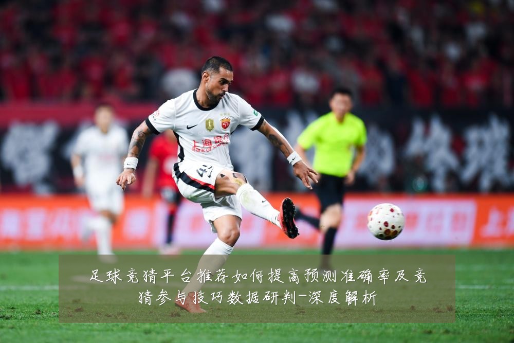 足球竞猜平台推荐如何提高预测准确率及竞猜参与技巧数据研判-深度解析