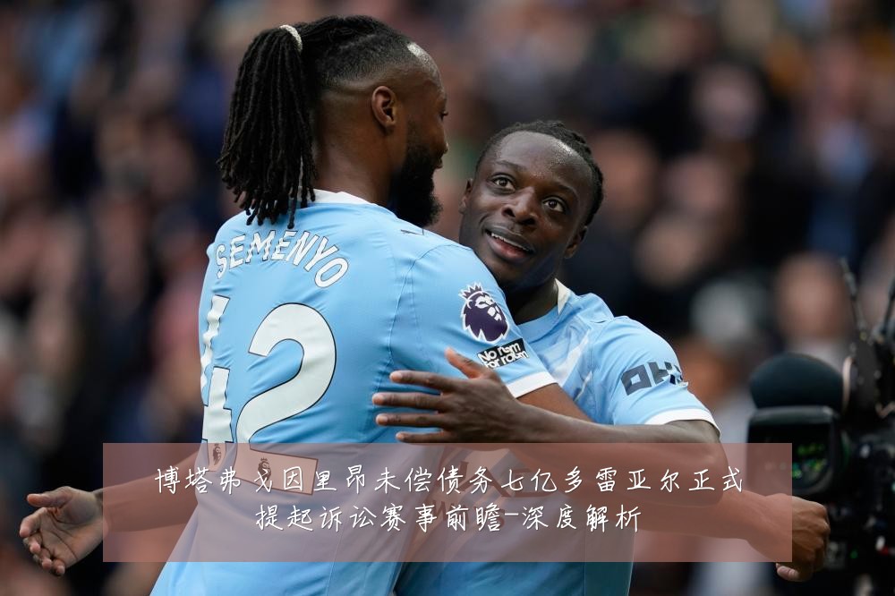 博塔弗戈因里昂未偿债务七亿多雷亚尔正式提起诉讼赛事前瞻-深度解析